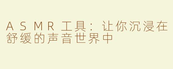 ASMR工具：让你沉浸在舒缓的声音世界中