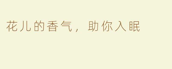 花儿的香气，助你入眠