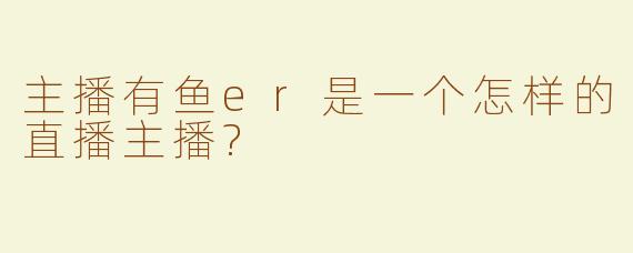 主播有鱼er是一个怎样的直播主播?
