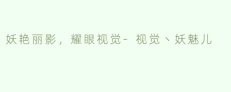 妖艳丽影，耀眼视觉-视觉丶妖魅儿