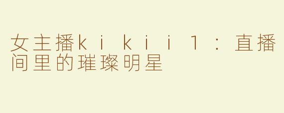 女主播kikii1：直播间里的璀璨明星