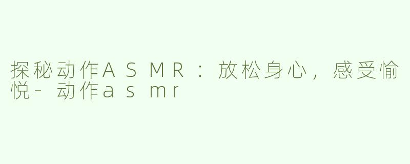 探秘动作ASMR：放松身心，感受愉悦-动作asmr