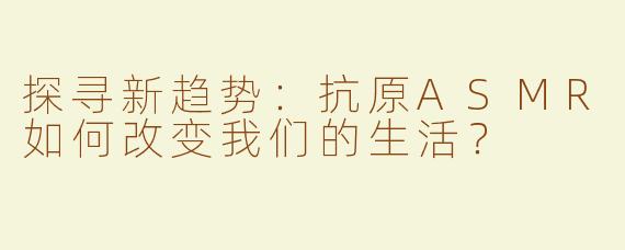 探寻新趋势：抗原ASMR如何改变我们的生活？
