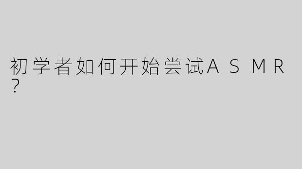 初学者如何开始尝试ASMR？