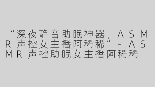 “深夜静音助眠神器，ASMR声控女主播阿稀稀”-ASMR声控助眠女主播阿稀稀