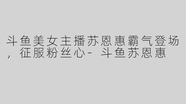 斗鱼美女主播苏恩惠霸气登场，征服粉丝心