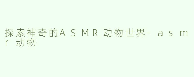 探索神奇的ASMR动物世界-asmr动物