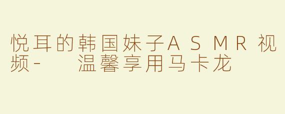 悦耳的韩国妹子ASMR视频- 温馨享用马卡龙