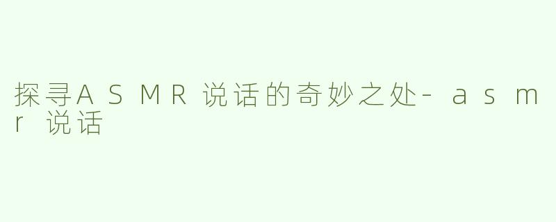 探寻ASMR说话的奇妙之处-asmr说话