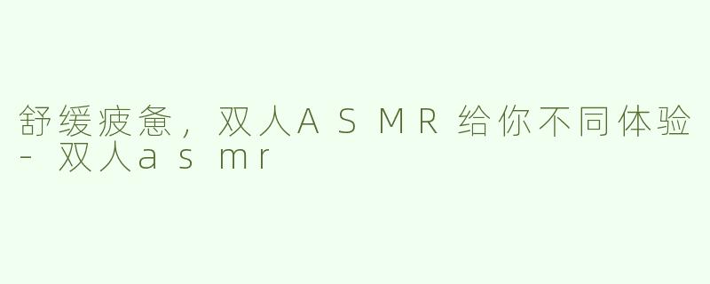 舒缓疲惫，双人ASMR给你不同体验-双人asmr