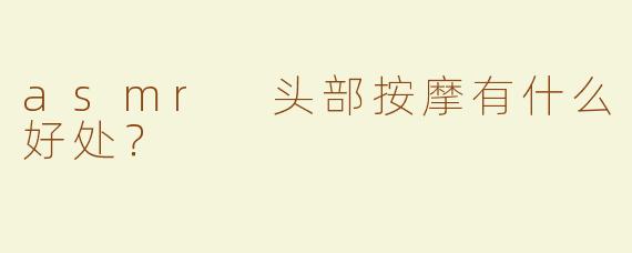 asmr 头部按摩有什么好处？