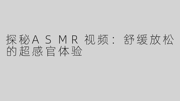 探秘ASMR视频：舒缓放松的超感官体验