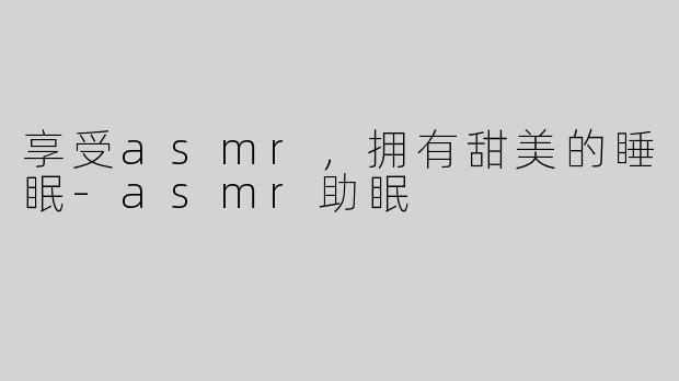 享受asmr，拥有甜美的睡眠-asmr助眠