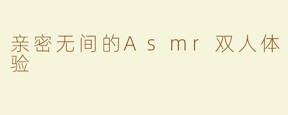 亲密无间的Asmr双人体验
