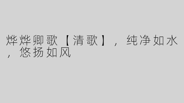 烨烨卿歌【清歌】，纯净如水，悠扬如风