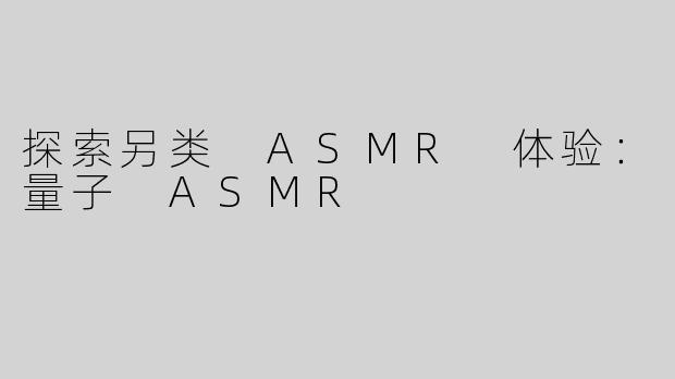 探索另类 ASMR 体验：量子 ASMR