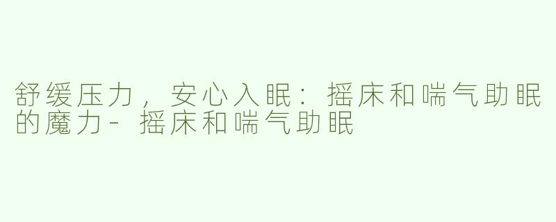 舒缓压力，安心入眠：摇床和喘气助眠的魔力-摇床和喘气助眠
