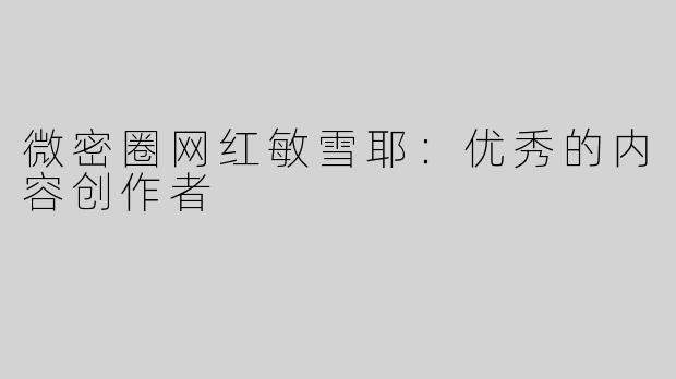 微密圈网红敏雪耶：优秀的内容创作者