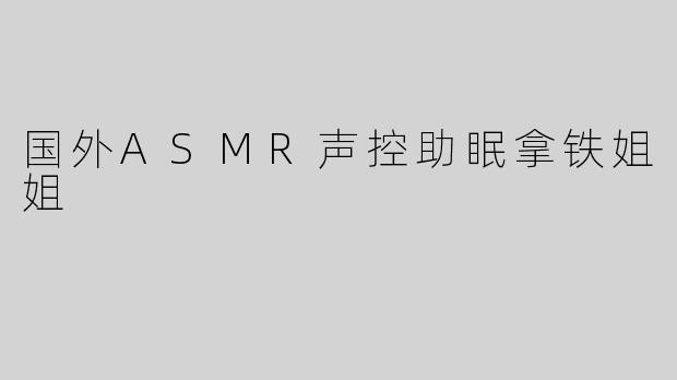 国外ASMR声控助眠拿铁姐姐
