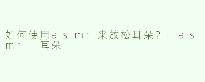 如何使用asmr来放松耳朵？