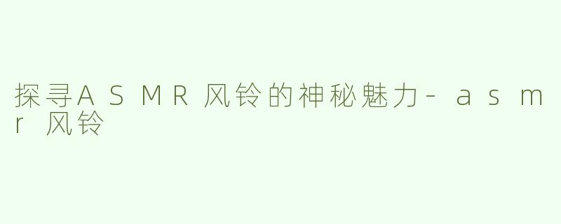 探寻ASMR风铃的神秘魅力-asmr风铃
