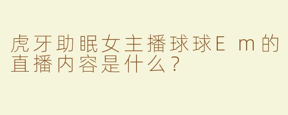虎牙助眠女主播球球Em的直播内容是什么？