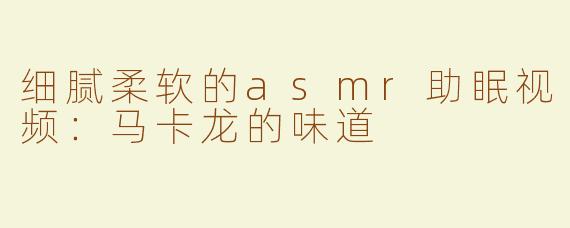 细腻柔软的asmr助眠视频：马卡龙的味道