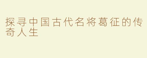 探寻中国古代名将葛征的传奇人生