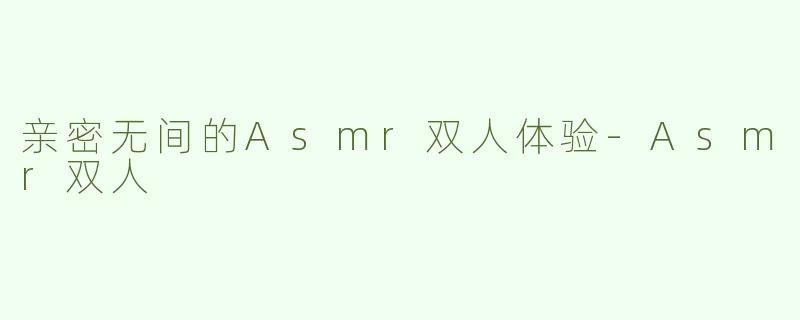 亲密无间的Asmr双人体验-Asmr双人