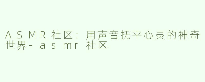 ASMR社区：用声音抚平心灵的神奇世界-asmr社区