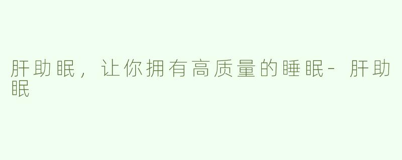 肝助眠，让你拥有高质量的睡眠-肝助眠