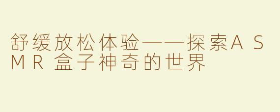 舒缓放松体验——探索ASMR盒子神奇的世界