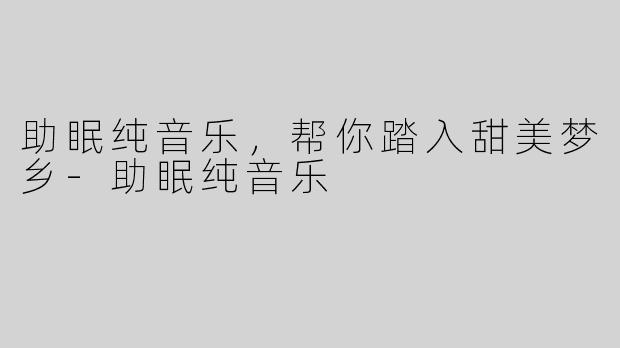 助眠纯音乐，帮你踏入甜美梦乡-助眠纯音乐