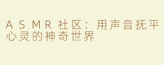 ASMR社区：用声音抚平心灵的神奇世界