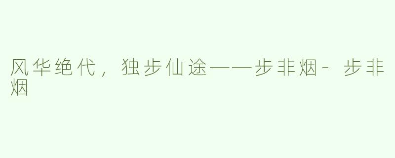 风华绝代，独步仙途——步非烟-步非烟
