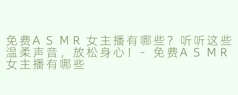 免费ASMR女主播有哪些？听听这些温柔声音，放松身心！-免费ASMR女主播有哪些
