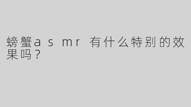 螃蟹asmr有什么特别的效果吗？