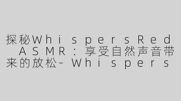 探秘WhispersRed ASMR：享受自然声音带来的放松-WhispersRed ASMR
