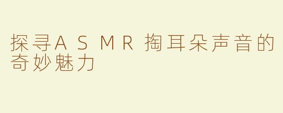 探寻ASMR掏耳朵声音的奇妙魅力