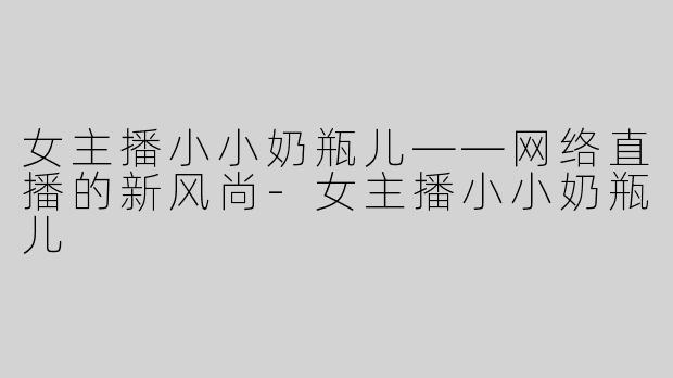女主播小小奶瓶儿——网络直播的新风尚