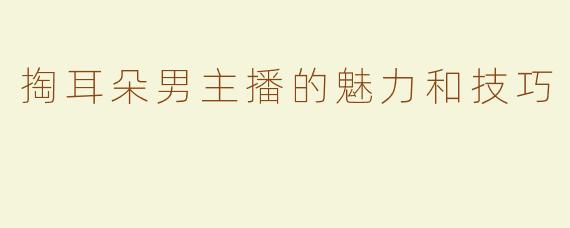 掏耳朵男主播的魅力和技巧