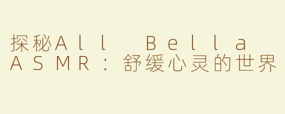 探秘All Bella ASMR：舒缓心灵的世界