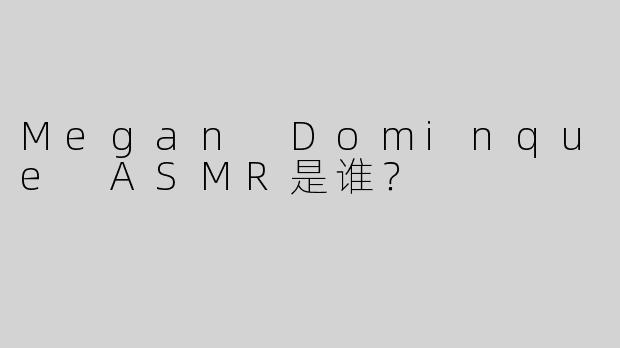 Megan Dominque ASMR是谁？