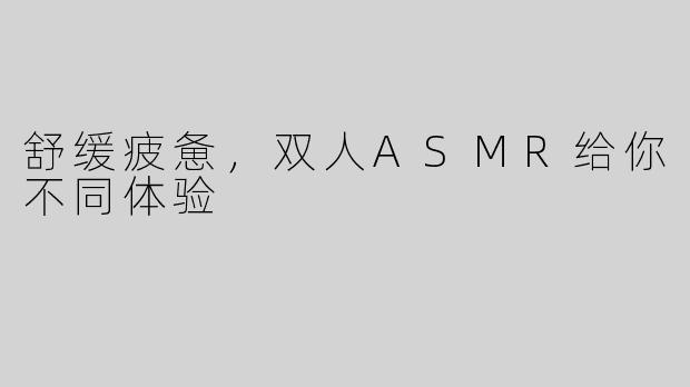 舒缓疲惫，双人ASMR给你不同体验