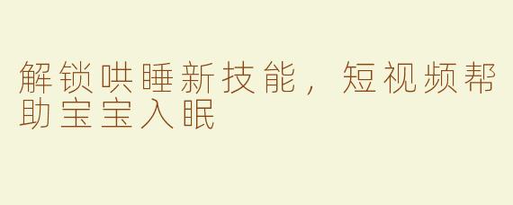 解锁哄睡新技能，短视频帮助宝宝入眠