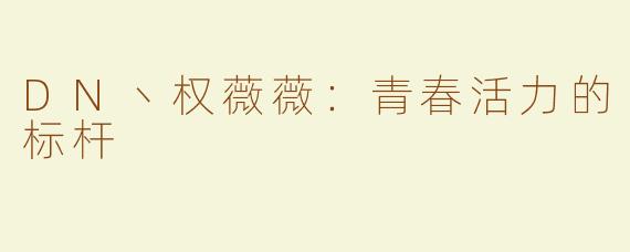 DN丶权薇薇：青春活力的标杆