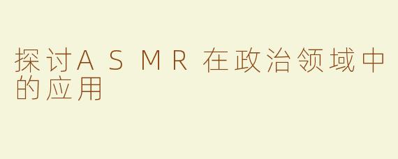 探讨ASMR在政治领域中的应用