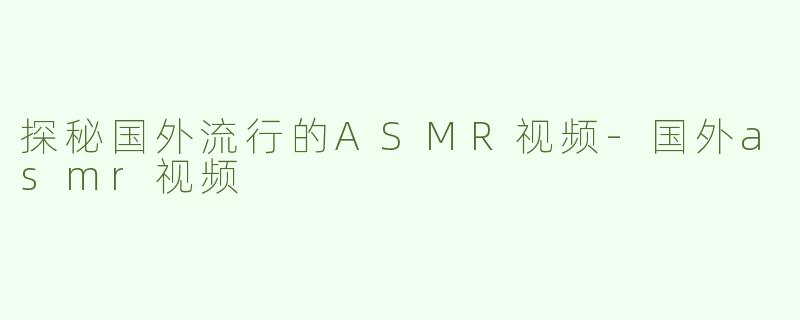探秘国外流行的ASMR视频-国外asmr视频