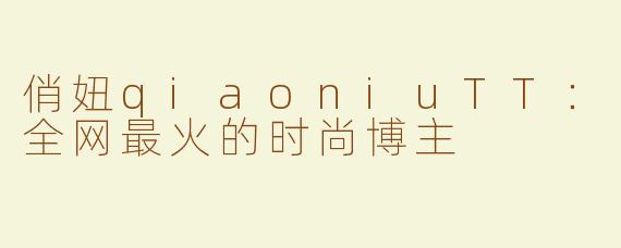 俏妞qiaoniuTT：全网最火的时尚博主