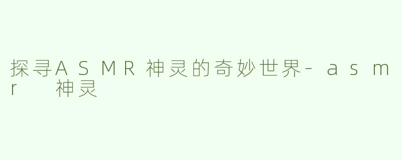 探寻ASMR神灵的奇妙世界-asmr 神灵